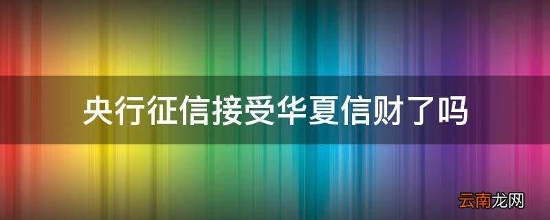 央行征信接受华夏信财了吗