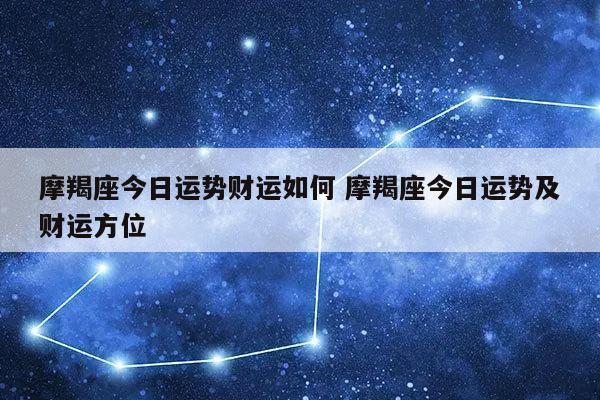 摩羯座今日运势财运如何 摩羯座今日运势及财运方位-发点星座网