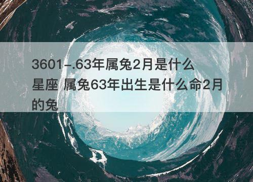 63年属兔2月是什么星座 属兔63年出生是什么命2月的兔