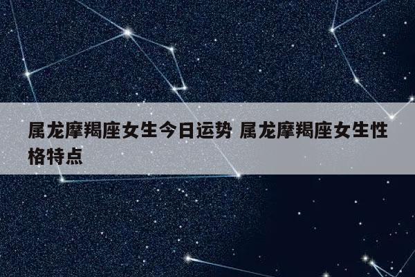 属龙摩羯座女生今日运势 属龙摩羯座女生性格特点-发点星座网