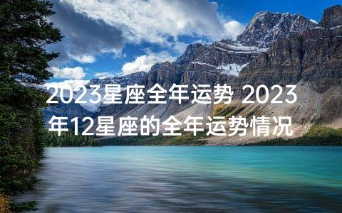 2023年星座运势测算免费(2023年12星座运势解析完整版)