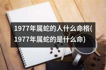 住几楼1977年属蛇的人什么命格1977年是蛇年,属蛇的人出生在这一年,则