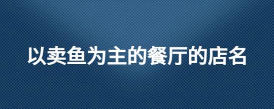 以卖鱼为主的餐厅的店名_起名问答-美名宝起名网