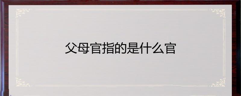 父母官指的是什么官-百度知了好学