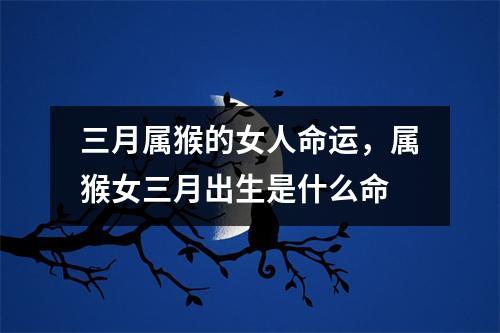 三月属猴的女人命运,属猴女三月出生是什么命